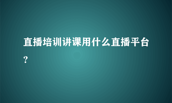 直播培训讲课用什么直播平台？