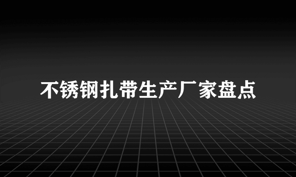 不锈钢扎带生产厂家盘点