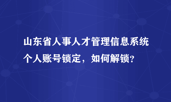 山东省人事人才管理信息系统个人账号锁定，如何解锁？