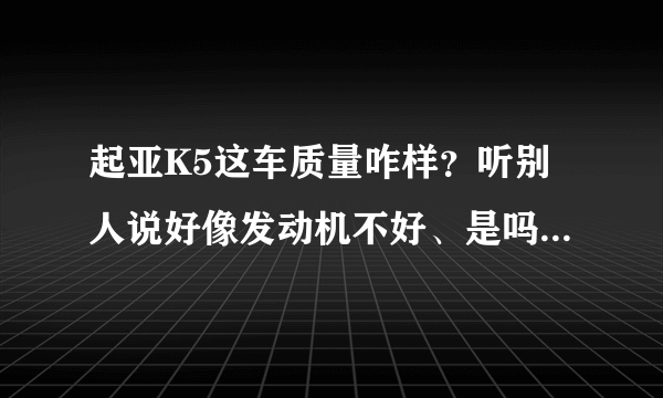 起亚K5这车质量咋样？听别人说好像发动机不好、是吗？ 还有中配跟高配有啥区别，而且好像颜色也缺有法吗