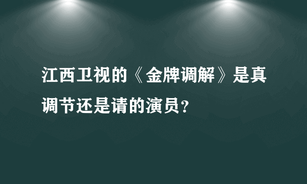 江西卫视的《金牌调解》是真调节还是请的演员？