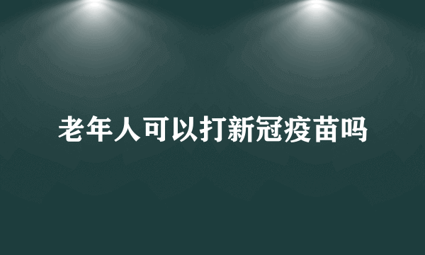 老年人可以打新冠疫苗吗