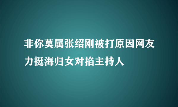 非你莫属张绍刚被打原因网友力挺海归女对掐主持人