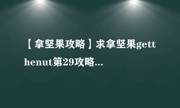 【拿坚果攻略】求拿坚果getthenut第29攻略,过不去了