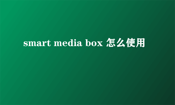 smart media box 怎么使用