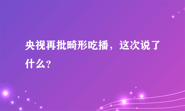 央视再批畸形吃播，这次说了什么？