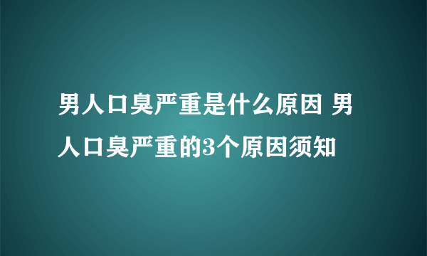 男人口臭严重是什么原因 男人口臭严重的3个原因须知