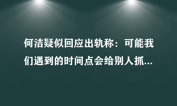 何洁疑似回应出轨称：可能我们遇到的时间点会给别人抓住把柄。对此你怎么看？