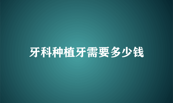 牙科种植牙需要多少钱