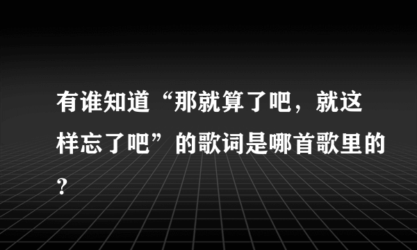 有谁知道“那就算了吧，就这样忘了吧”的歌词是哪首歌里的？