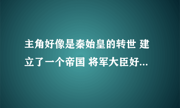 主角好像是秦始皇的转世 建立了一个帝国 将军大臣好像都一起转世最后才恢复记忆 修仙的