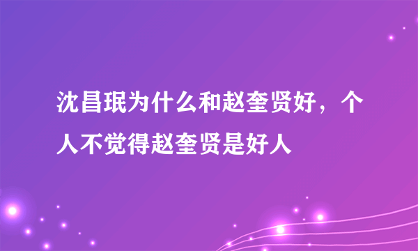 沈昌珉为什么和赵奎贤好，个人不觉得赵奎贤是好人