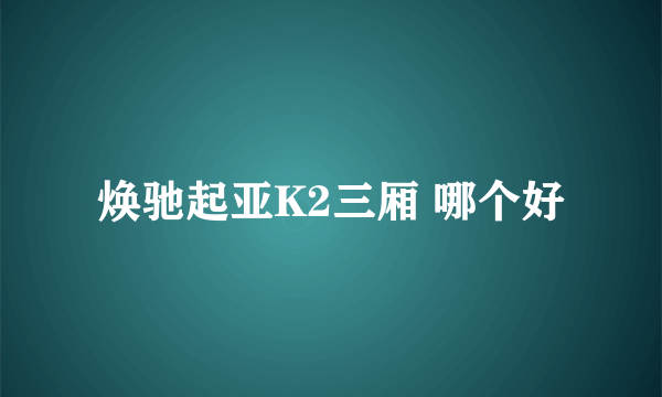 焕驰起亚K2三厢 哪个好