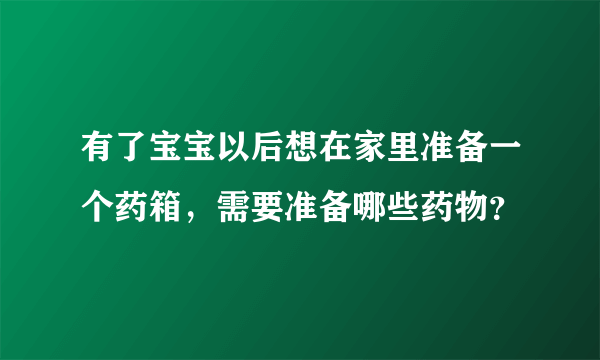 有了宝宝以后想在家里准备一个药箱，需要准备哪些药物？