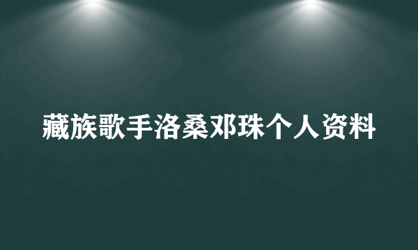 藏族歌手洛桑邓珠个人资料