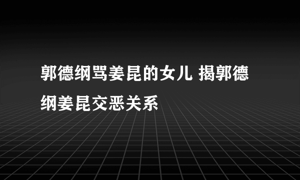 郭德纲骂姜昆的女儿 揭郭德纲姜昆交恶关系