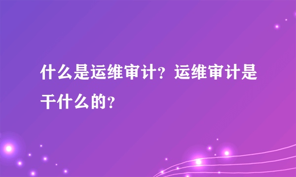 什么是运维审计？运维审计是干什么的？