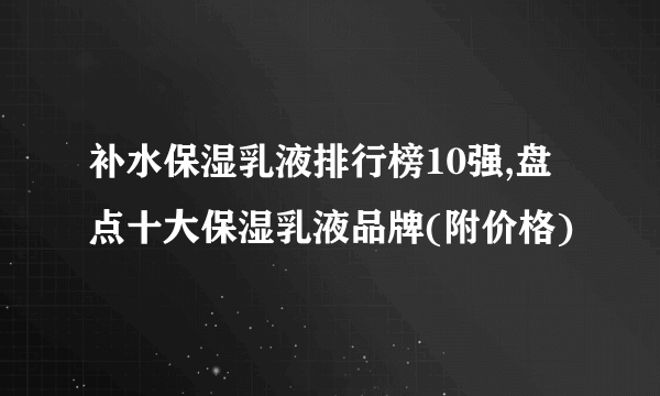 补水保湿乳液排行榜10强,盘点十大保湿乳液品牌(附价格)