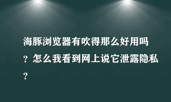 海豚浏览器有吹得那么好用吗？怎么我看到网上说它泄露隐私？