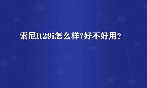 索尼lt29i怎么样?好不好用？