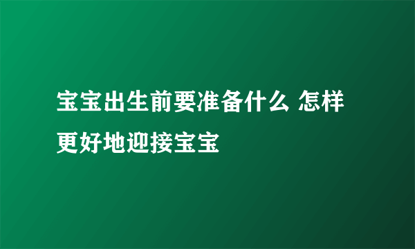 宝宝出生前要准备什么 怎样更好地迎接宝宝