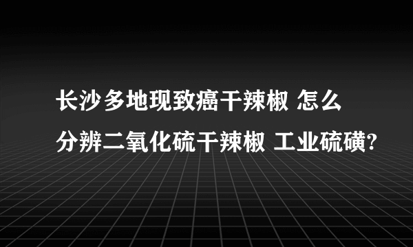 长沙多地现致癌干辣椒 怎么分辨二氧化硫干辣椒 工业硫磺?