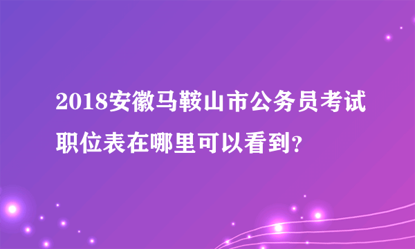 2018安徽马鞍山市公务员考试职位表在哪里可以看到？