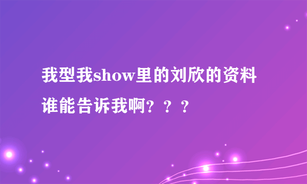 我型我show里的刘欣的资料谁能告诉我啊？？？