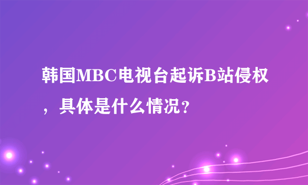 韩国MBC电视台起诉B站侵权，具体是什么情况？