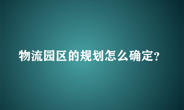 物流园区的规划怎么确定？