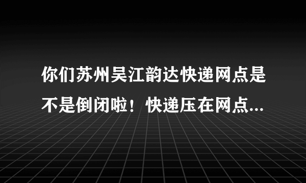 你们苏州吴江韵达快递网点是不是倒闭啦！快递压在网点10多天还没有派送？ 你们客服电话摆设吗？