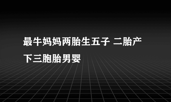 最牛妈妈两胎生五子 二胎产下三胞胎男婴