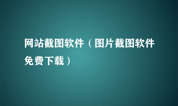 网站截图软件（图片截图软件免费下载）