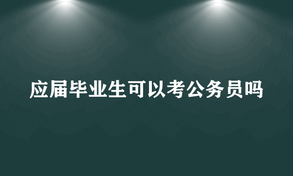 应届毕业生可以考公务员吗