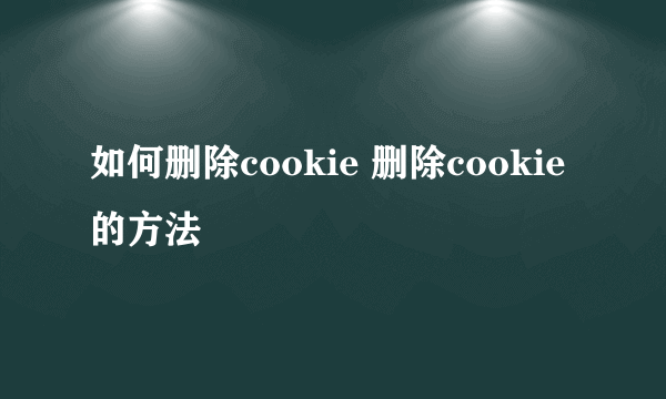 如何删除cookie 删除cookie 的方法