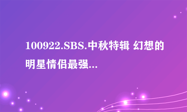 100922.SBS.中秋特辑 幻想的明星情侣最强战 99分钟最后那首歌是谁唱的？