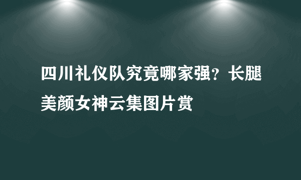 四川礼仪队究竟哪家强？长腿美颜女神云集图片赏