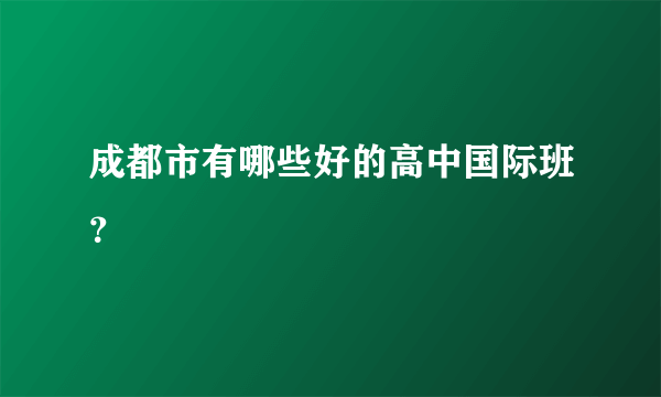 成都市有哪些好的高中国际班？