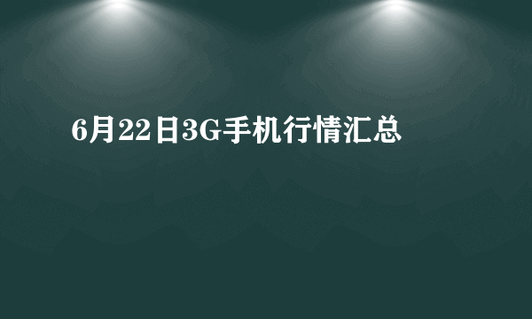 6月22日3G手机行情汇总