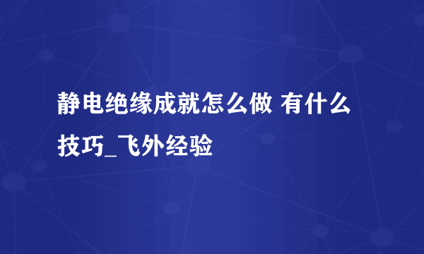 静电绝缘成就怎么做 有什么技巧_飞外经验