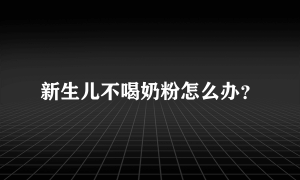 新生儿不喝奶粉怎么办？