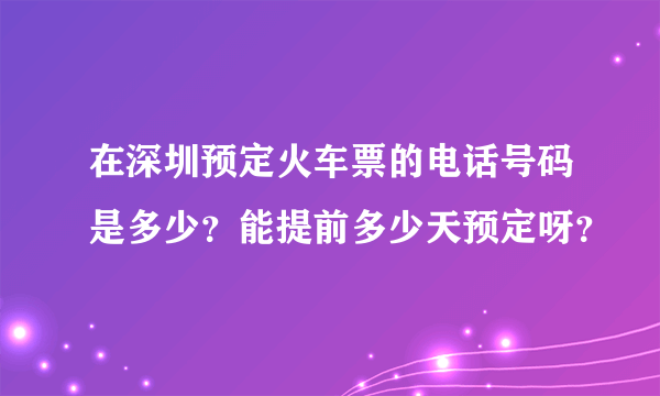 在深圳预定火车票的电话号码是多少？能提前多少天预定呀？