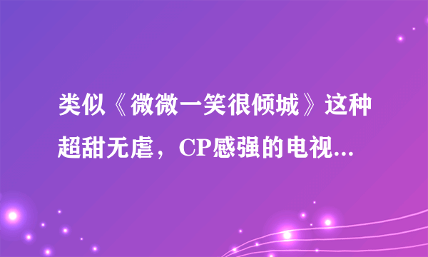 类似《微微一笑很倾城》这种超甜无虐，CP感强的电视剧有推荐吗？