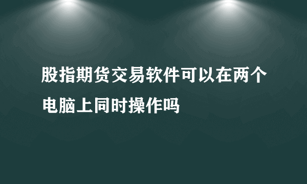 股指期货交易软件可以在两个电脑上同时操作吗