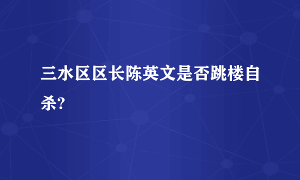 三水区区长陈英文是否跳楼自杀?