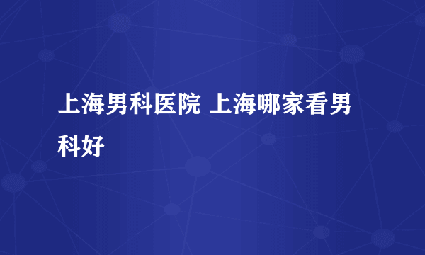 上海男科医院 上海哪家看男科好