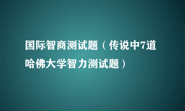 国际智商测试题（传说中7道哈佛大学智力测试题）