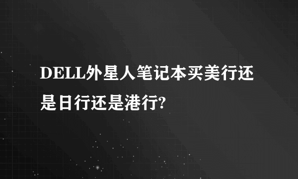 DELL外星人笔记本买美行还是日行还是港行?