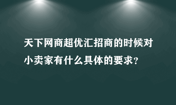 天下网商超优汇招商的时候对小卖家有什么具体的要求？