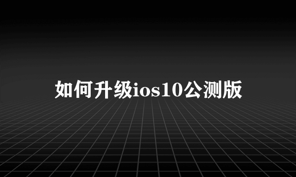 如何升级ios10公测版